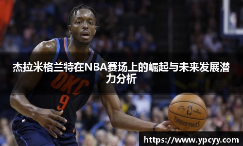杰拉米格兰特在NBA赛场上的崛起与未来发展潜力分析