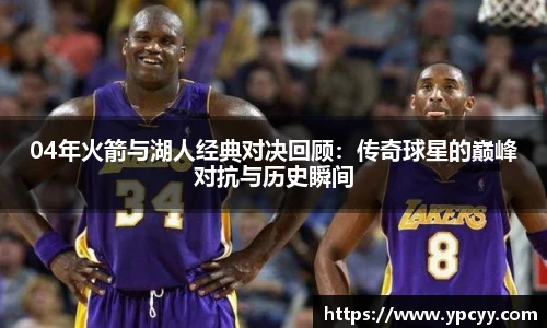 04年火箭与湖人经典对决回顾：传奇球星的巅峰对抗与历史瞬间