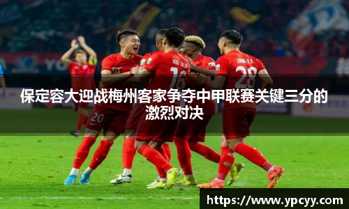 保定容大迎战梅州客家争夺中甲联赛关键三分的激烈对决
