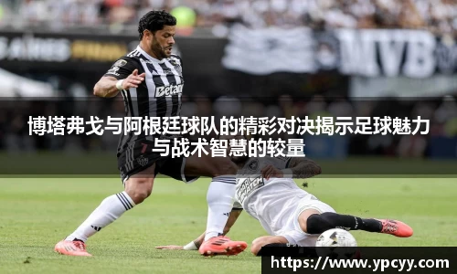 博塔弗戈与阿根廷球队的精彩对决揭示足球魅力与战术智慧的较量