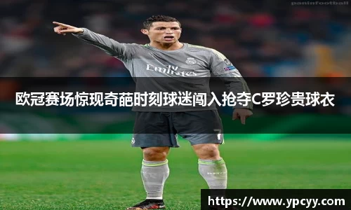 欧冠赛场惊现奇葩时刻球迷闯入抢夺C罗珍贵球衣