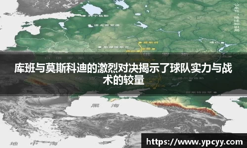库班与莫斯科迪的激烈对决揭示了球队实力与战术的较量