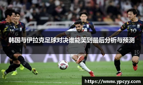 韩国与伊拉克足球对决谁能笑到最后分析与预测