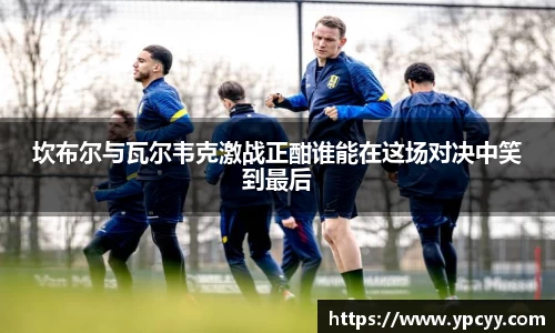 坎布尔与瓦尔韦克激战正酣谁能在这场对决中笑到最后