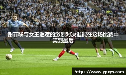 谢菲联与女王巡逻的激烈对决谁能在这场比赛中笑到最后